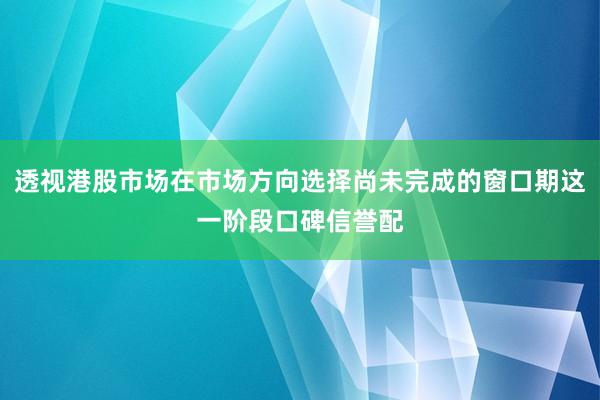 透视港股市场在市场方向选择尚未完成的窗口期这一阶段口碑信誉配