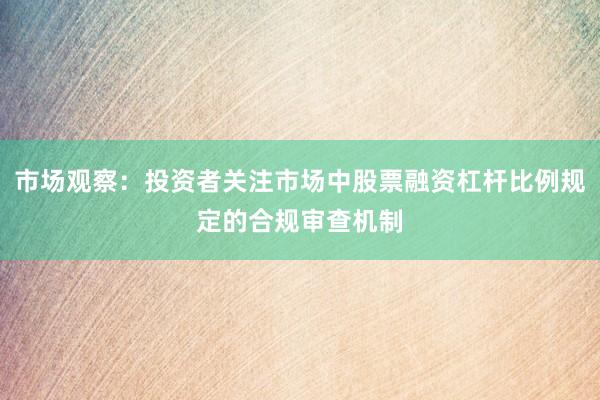 市场观察：投资者关注市场中股票融资杠杆比例规定的合规审查机制