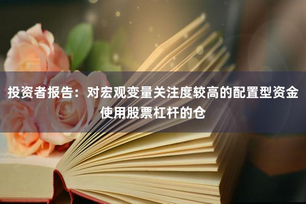 投资者报告：对宏观变量关注度较高的配置型资金使用股票杠杆的仓