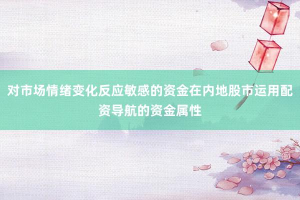对市场情绪变化反应敏感的资金在内地股市运用配资导航的资金属性