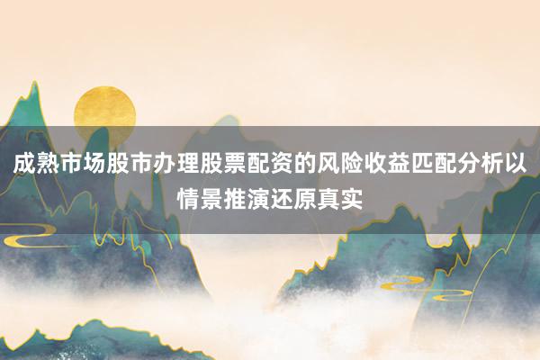 成熟市场股市办理股票配资的风险收益匹配分析以情景推演还原真实