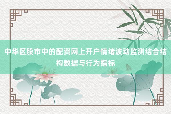 中华区股市中的配资网上开户情绪波动监测结合结构数据与行为指标