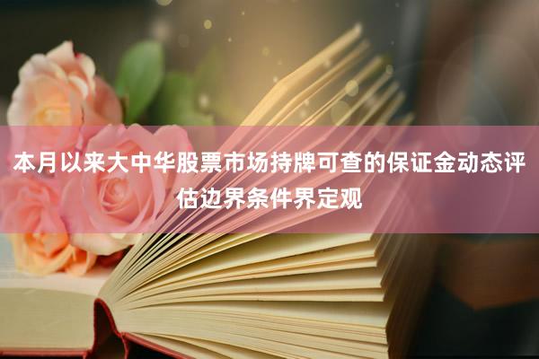 本月以来大中华股票市场持牌可查的保证金动态评估边界条件界定观