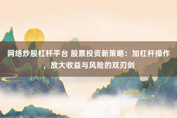 网络炒股杠杆平台 股票投资新策略：加杠杆操作，放大收益与风险的双刃剑