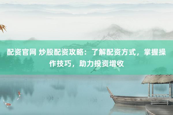 配资官网 炒股配资攻略：了解配资方式，掌握操作技巧，助力投资增收