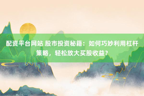 配资平台网站 股市投资秘籍：如何巧妙利用杠杆策略，轻松放大买股收益？