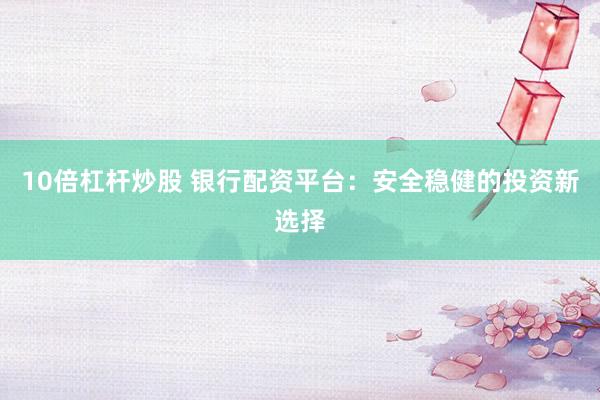 10倍杠杆炒股 银行配资平台：安全稳健的投资新选择