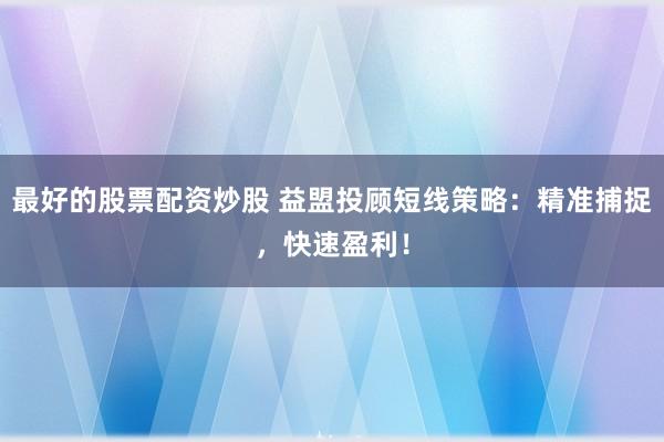 最好的股票配资炒股 益盟投顾短线策略：精准捕捉，快速盈利！