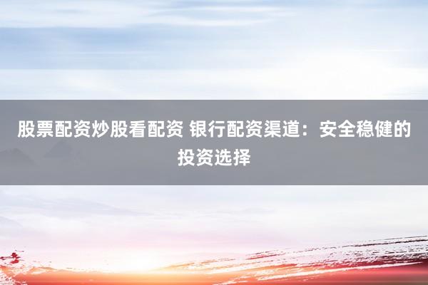 股票配资炒股看配资 银行配资渠道：安全稳健的投资选择