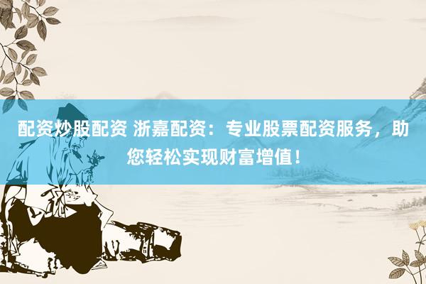 配资炒股配资 浙嘉配资：专业股票配资服务，助您轻松实现财富增值！
