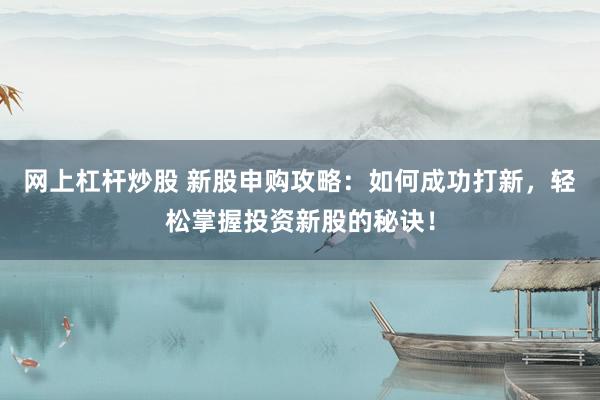 网上杠杆炒股 新股申购攻略：如何成功打新，轻松掌握投资新股的秘诀！