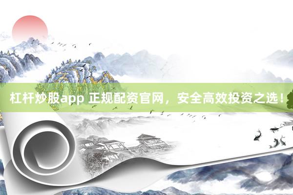 杠杆炒股app 正规配资官网，安全高效投资之选！