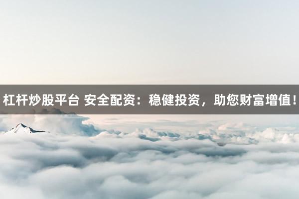 杠杆炒股平台 安全配资：稳健投资，助您财富增值！