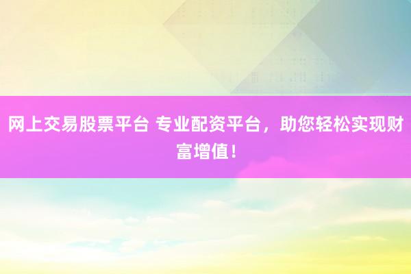 网上交易股票平台 专业配资平台，助您轻松实现财富增值！