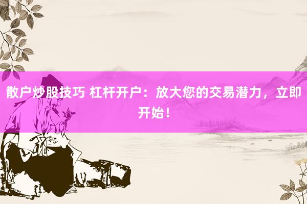 散户炒股技巧 杠杆开户：放大您的交易潜力，立即开始！