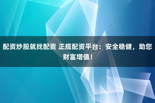 配资炒股就找配资 正规配资平台：安全稳健，助您财富增值！