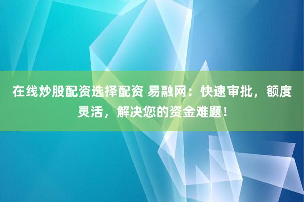 在线炒股配资选择配资 易融网：快速审批，额度灵活，解决您的资金难题！