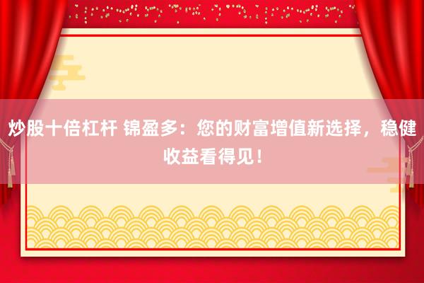 炒股十倍杠杆 锦盈多：您的财富增值新选择，稳健收益看得见！