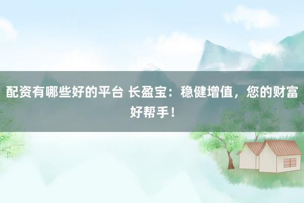 配资有哪些好的平台 长盈宝：稳健增值，您的财富好帮手！