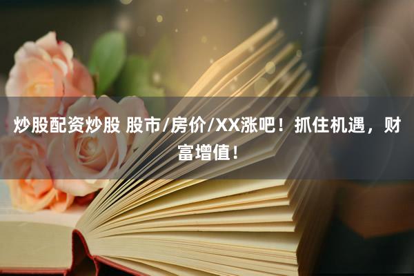 炒股配资炒股 股市/房价/XX涨吧！抓住机遇，财富增值！