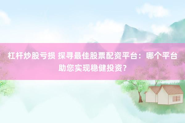 杠杆炒股亏损 探寻最佳股票配资平台：哪个平台助您实现稳健投资？