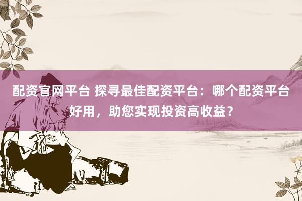 配资官网平台 探寻最佳配资平台：哪个配资平台好用，助您实现投资高收益？