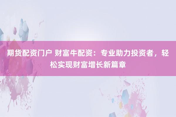 期货配资门户 财富牛配资：专业助力投资者，轻松实现财富增长新篇章