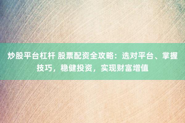 炒股平台杠杆 股票配资全攻略：选对平台、掌握技巧，稳健投资，实现财富增值