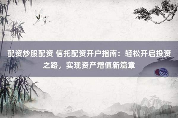 配资炒股配资 信托配资开户指南：轻松开启投资之路，实现资产增值新篇章