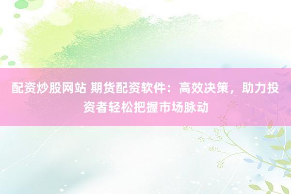 配资炒股网站 期货配资软件：高效决策，助力投资者轻松把握市场脉动