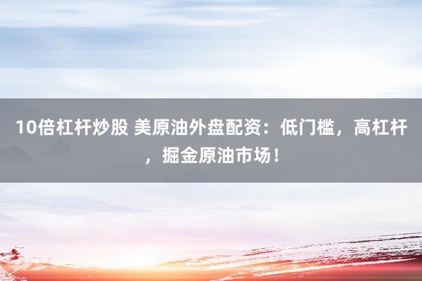 10倍杠杆炒股 美原油外盘配资：低门槛，高杠杆，掘金原油市场！
