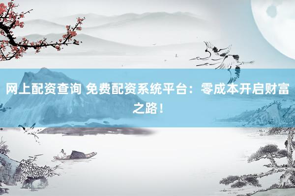 网上配资查询 免费配资系统平台：零成本开启财富之路！