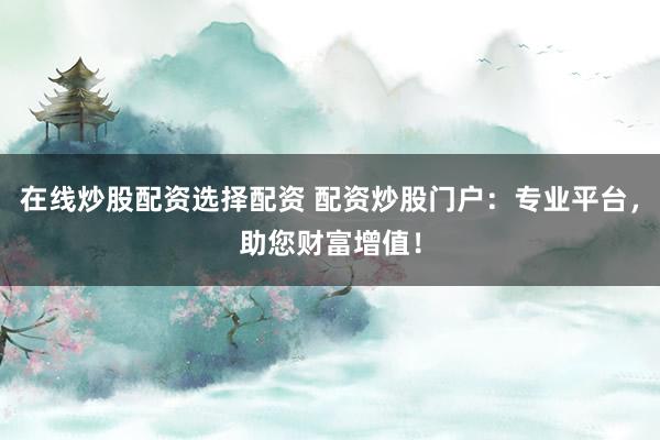 在线炒股配资选择配资 配资炒股门户：专业平台，助您财富增值！