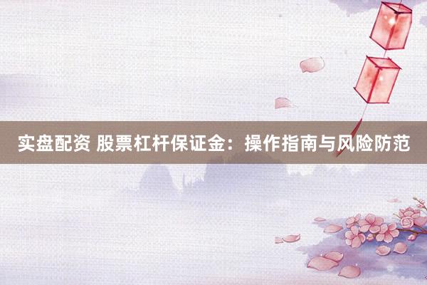 实盘配资 股票杠杆保证金：操作指南与风险防范