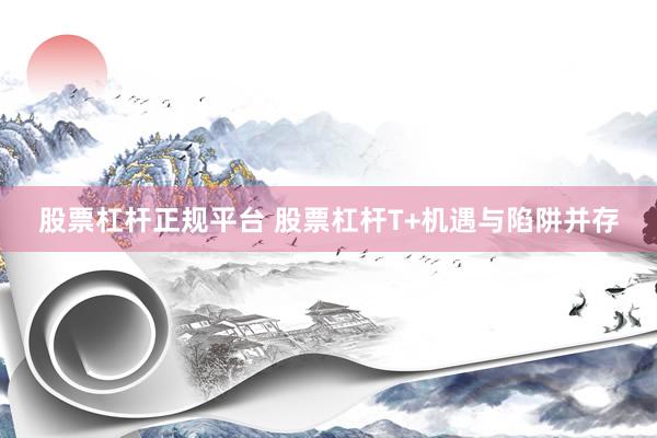 股票杠杆正规平台 股票杠杆T+机遇与陷阱并存