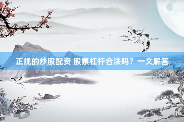 正规的炒股配资 股票杠杆合法吗？一文解答