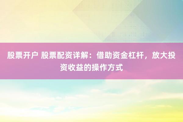 股票开户 股票配资详解：借助资金杠杆，放大投资收益的操作方式