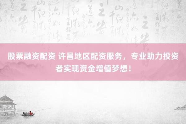 股票融资配资 许昌地区配资服务，专业助力投资者实现资金增值梦想！
