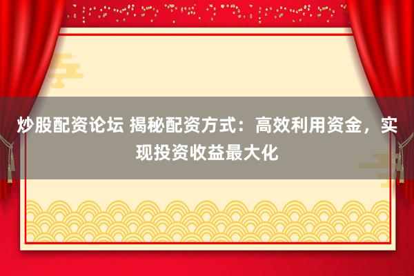 炒股配资论坛 揭秘配资方式：高效利用资金，实现投资收益最大化