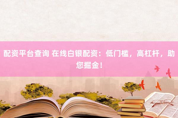 配资平台查询 在线白银配资：低门槛，高杠杆，助您掘金！