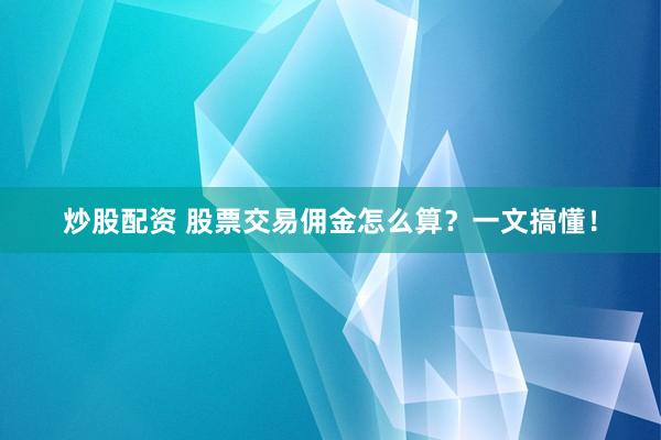 炒股配资 股票交易佣金怎么算？一文搞懂！