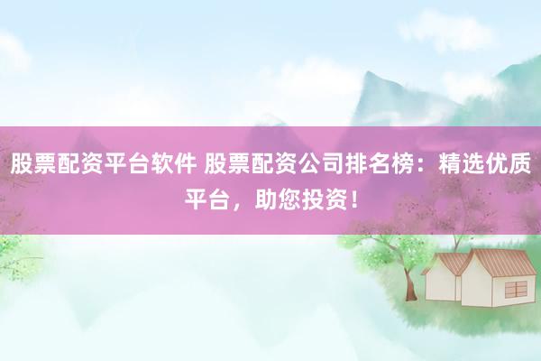 股票配资平台软件 股票配资公司排名榜：精选优质平台，助您投资！