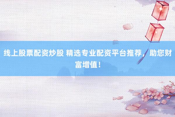 线上股票配资炒股 精选专业配资平台推荐，助您财富增值！