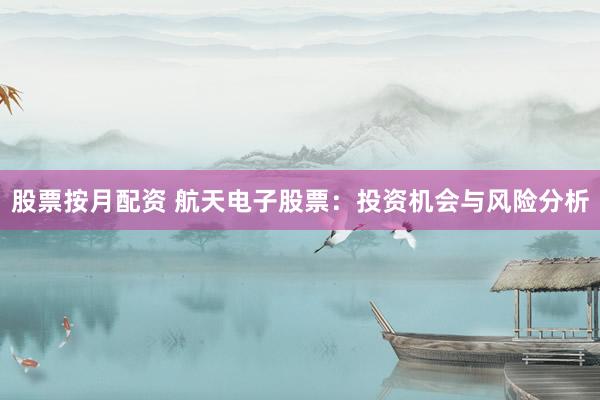 股票按月配资 航天电子股票：投资机会与风险分析