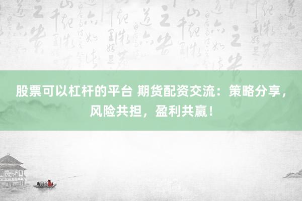 股票可以杠杆的平台 期货配资交流：策略分享，风险共担，盈利共赢！
