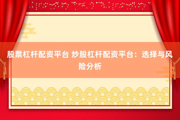 股票杠杆配资平台 炒股杠杆配资平台：选择与风险分析