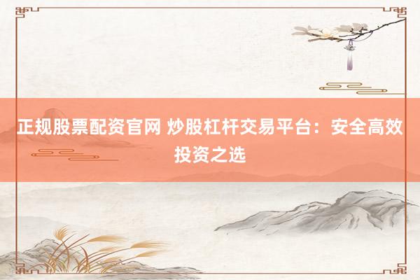 正规股票配资官网 炒股杠杆交易平台：安全高效投资之选