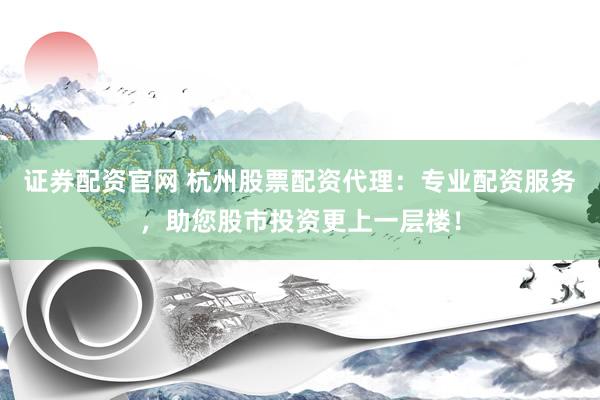 证券配资官网 杭州股票配资代理：专业配资服务，助您股市投资更上一层楼！