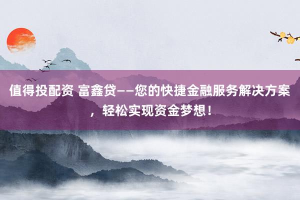 值得投配资 富鑫贷——您的快捷金融服务解决方案，轻松实现资金梦想！
