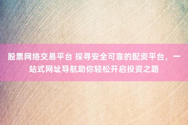 股票网络交易平台 探寻安全可靠的配资平台，一站式网址导航助你轻松开启投资之路